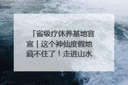 省级疗休养基地官宣｜这个神仙度假地藏不住了！走进山水秘境 开启一场野奢度假之旅！