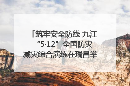 筑牢安全防线 九江“5·12”全国防灾减灾综合演练在瑞昌举行（组图｜视频）