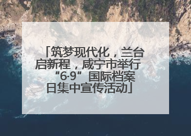 筑梦现代化，兰台启新程，咸宁市举行“6·9”国际档案日集中宣传活动
