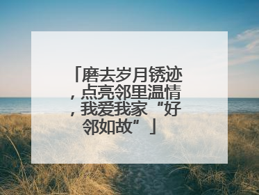 磨去岁月锈迹，点亮邻里温情，我爱我家“好邻如故”