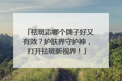 祛斑霜哪个牌子好又有效？护肤界守护神，打开祛斑新视界！