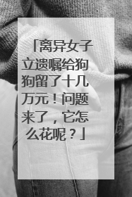 离异女子立遗嘱给狗狗留了十几万元！问题来了，它怎么花呢？