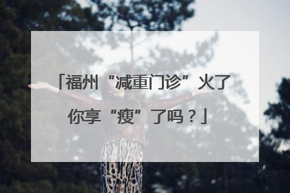 福州“减重门诊”火了 你享“瘦”了吗？