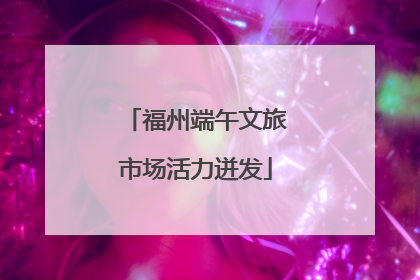 福州端午文旅市场活力迸发