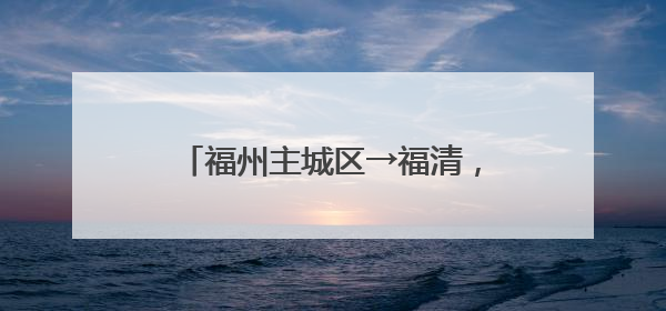 福州主城区→福清，将缩短20分钟！