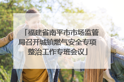福建省南平市市场监管局召开城镇燃气安全专项整治工作专班会议