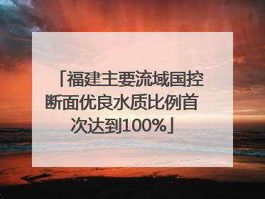 福建主要流域国控断面优良水质比例首次达到100%