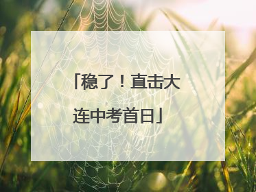 稳了！直击大连中考首日