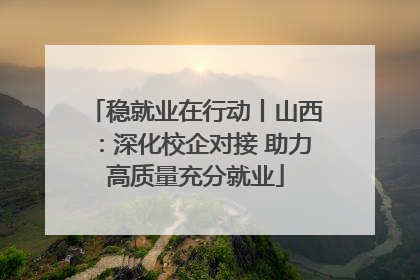 稳就业在行动丨山西：深化校企对接 助力高质量充分就业
