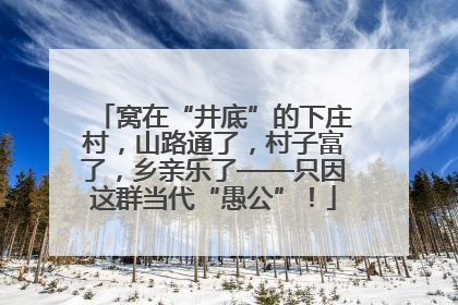 窝在“井底”的下庄村，山路通了，村子富了，乡亲乐了——只因这群当代“愚公”！