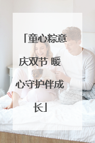 童心粽意庆双节 暖心守护伴成长