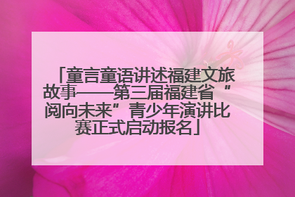童言童语讲述福建文旅故事——第三届福建省“阅向未来”青少年演讲比赛正式启动报名
