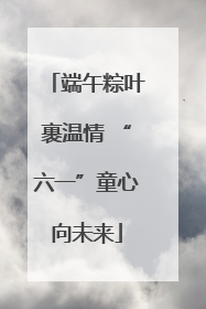 端午粽叶裹温情 “六一”童心向未来