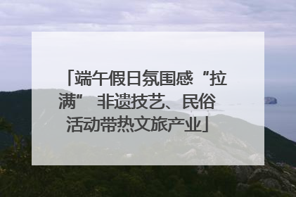 端午假日氛围感“拉满” 非遗技艺、民俗活动带热文旅产业