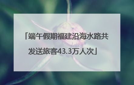 端午假期福建沿海水路共发送旅客43.3万人次
