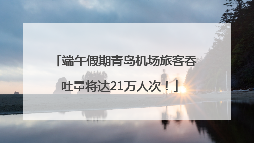 端午假期青岛机场旅客吞吐量将达21万人次！