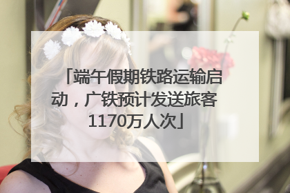端午假期铁路运输启动，广铁预计发送旅客1170万人次