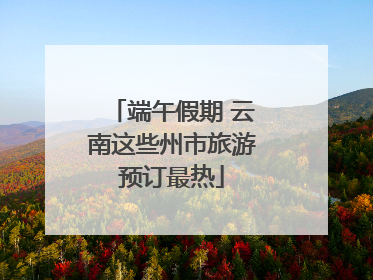 端午假期 云南这些州市旅游预订最热