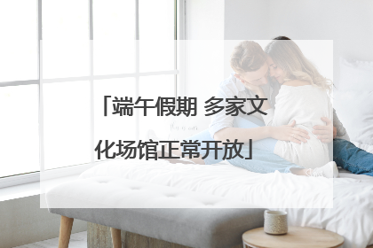 端午假期 多家文化场馆正常开放