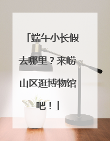 端午小长假去哪里？来崂山区逛博物馆吧！