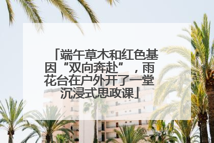 端午草木和红色基因“双向奔赴”，雨花台在户外开了一堂沉浸式思政课
