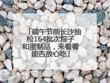 端午节前长沙抽检164批次粽子和蛋制品，来看看能否放心吃