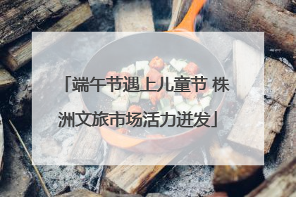 端午节遇上儿童节 株洲文旅市场活力迸发