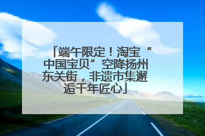 端午限定！淘宝“中国宝贝”空降扬州东关街，非遗市集邂逅千年匠心