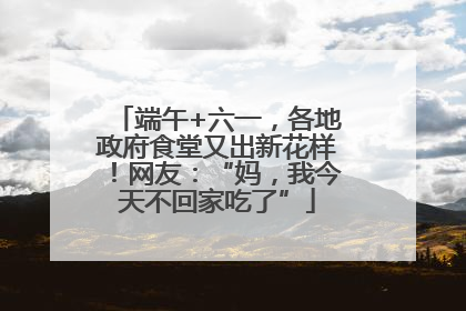 端午+六一，各地政府食堂又出新花样！网友：“妈，我今天不回家吃了”