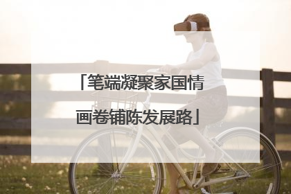 笔端凝聚家国情  画卷铺陈发展路