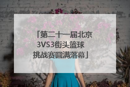 第二十一届北京3VS3街头篮球挑战赛圆满落幕