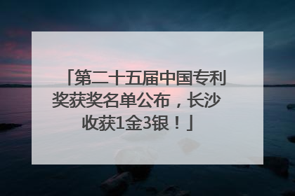 第二十五届中国专利奖获奖名单公布，长沙收获1金3银！