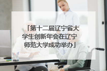 第十二届辽宁省大学生创新年会在辽宁师范大学成功举办