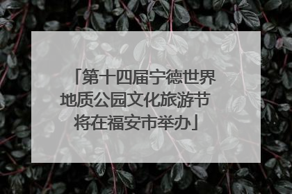 第十四届宁德世界地质公园文化旅游节将在福安市举办