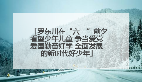 罗东川在“六一”前夕看望少年儿童 争当爱党爱国勤奋好学 全面发展的新时代好少年
