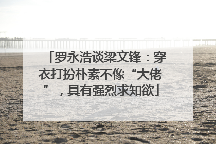 罗永浩谈梁文锋：穿衣打扮朴素不像“大佬”，具有强烈求知欲