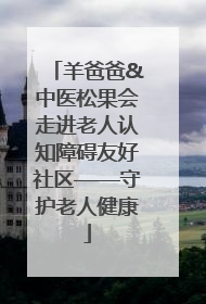 羊爸爸&中医松果会走进老人认知障碍友好社区——守护老人健康