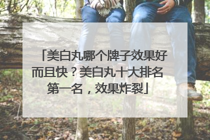 美白丸哪个牌子效果好而且快？美白丸十大排名第一名，效果炸裂