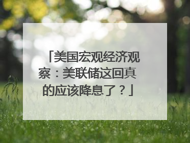 美国宏观经济观察：美联储这回真的应该降息了？