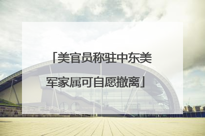 美官员称驻中东美军家属可自愿撤离