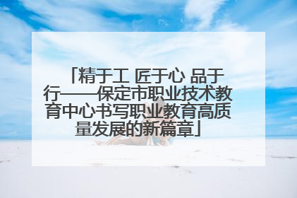 精于工 匠于心 品于行——保定市职业技术教育中心书写职业教育高质量发展的新篇章