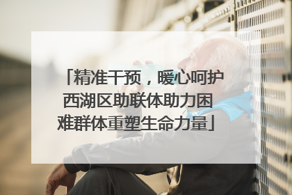 精准干预，暖心呵护 西湖区助联体助力困难群体重塑生命力量