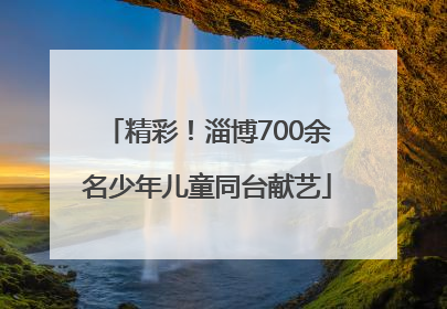 精彩！淄博700余名少年儿童同台献艺