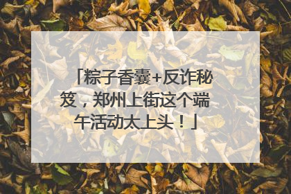 粽子香囊+反诈秘笈，郑州上街这个端午活动太上头！