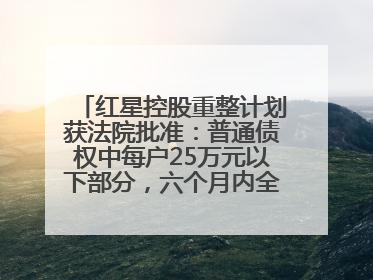 红星控股重整计划获法院批准：普通债权中每户25万元以下部分，六个月内全额现金清偿