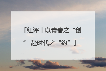 红评丨以青春之“创” 赴时代之“约”