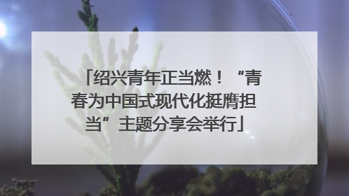 绍兴青年正当燃！“青春为中国式现代化挺膺担当”主题分享会举行