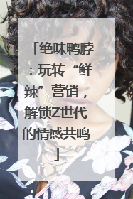 绝味鸭脖：玩转“鲜辣”营销，解锁Z世代的情感共鸣