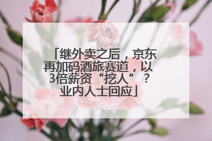 继外卖之后，京东再加码酒旅赛道，以3倍薪资“挖人”？业内人士回应