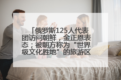 俄罗斯125人代表团访问朝鲜，金正恩表态；被朝方称为“世界级文化胜地”的旅游区，将首次接待俄游客